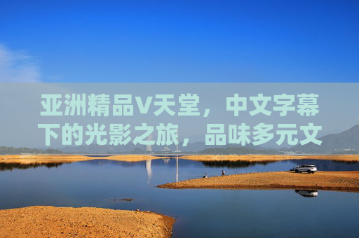 亚洲精品V天堂,中文字幕下的光影之旅,品味多元文化魅力 亚洲精品V天堂,中文字幕下的光影之旅,品味多元文化魅力