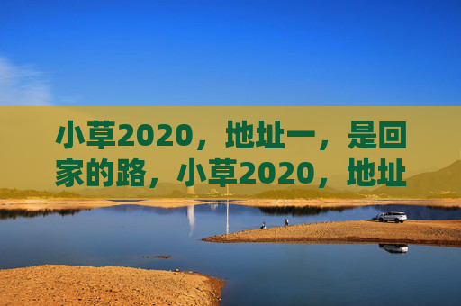 小草2020,地址一,是回家的路,小草2020,地址一,回家的路 小草2020,地址一,是回家的路,小草2020,地址一,回家的路