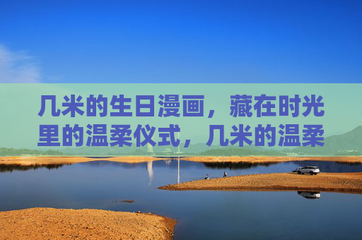 几米的生日漫画,藏在时光里的温柔仪式,几米的温柔时光,生日漫画里的仪式 几米的生日漫画,藏在时光里的温柔仪式,几米的温柔时光,生日漫画里的仪式