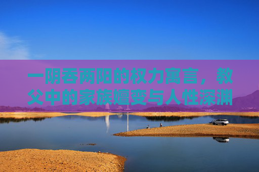 一阴吞两阳的权力寓言,教父中的家族嬗变与人性深渊,一阴吞两阳,教父家族嬗变的权力寓言与人性深渊 一阴吞两阳的权力寓言,教父中的家族嬗变与人性深渊,一阴吞两阳,教父家族嬗变的权力寓言与人性深渊