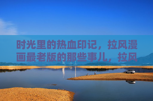 时光里的热血印记,拉风漫画最老版的那些事儿,拉风漫画老版,时光里的热血印记 时光里的热血印记,拉风漫画最老版的那些事儿,拉风漫画老版,时光里的热血印记