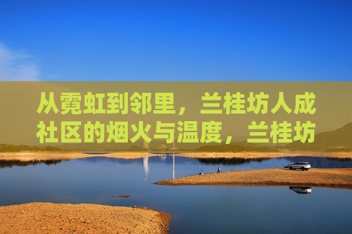 从霓虹到邻里,兰桂坊人成社区的烟火与温度,兰桂坊,从霓虹到邻里的烟火与温度 从霓虹到邻里,兰桂坊人成社区的烟火与温度,兰桂坊,从霓虹到邻里的烟火与温度