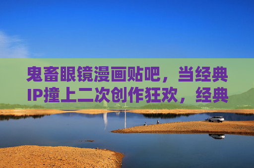 鬼畜眼镜漫画贴吧,当经典IP撞上二次创作狂欢,经典IP与二次创作的狂欢碰撞,鬼畜眼镜漫画贴吧 鬼畜眼镜漫画贴吧,当经典IP撞上二次创作狂欢,经典IP与二次创作的狂欢碰撞,鬼畜眼镜漫画贴吧