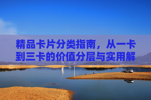 精品卡片分类指南，从一卡到三卡的价值分层与实用解析，精品卡片分类指南，一卡到三卡的价值分层与实用解析