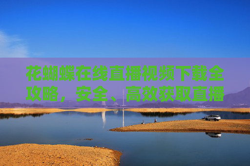 花蝴蝶在线直播视频下载全攻略,安全、高效获取直播内容,花蝴蝶在线直播视频下载全攻略,安全高效获取直播内容 花蝴蝶在线直播视频下载全攻略,安全、高效获取直播内容,花蝴蝶在线直播视频下载全攻略,安全高效获取直播内容