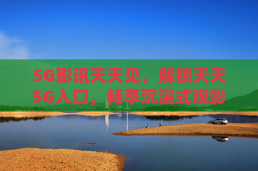5G影讯天天见，解锁天天5G入口，畅享沉浸式观影新体验，5G影讯天天见，沉浸式观影新入口