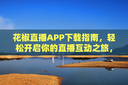 花椒直播APP下载指南，轻松开启你的直播互动之旅，花椒直播APP下载指南，轻松开启直播互动之旅