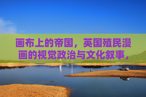 画布上的帝国,英国殖民漫画的视觉政治与文化叙事,画布帝国,英国殖民漫画的视觉政治叙事 画布上的帝国,英国殖民漫画的视觉政治与文化叙事,画布帝国,英国殖民漫画的视觉政治叙事
