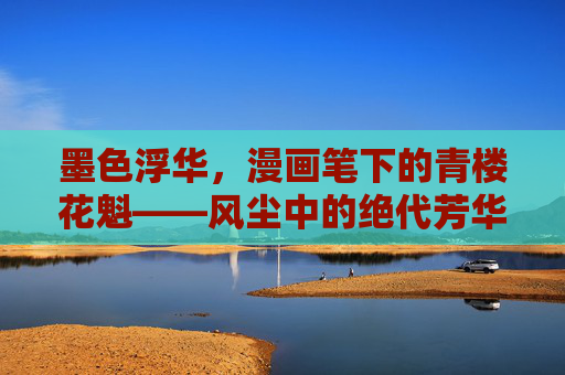 墨色浮华，漫画笔下的青楼花魁——风尘中的绝代芳华，墨色浮华，漫画笔下的青楼绝代芳华