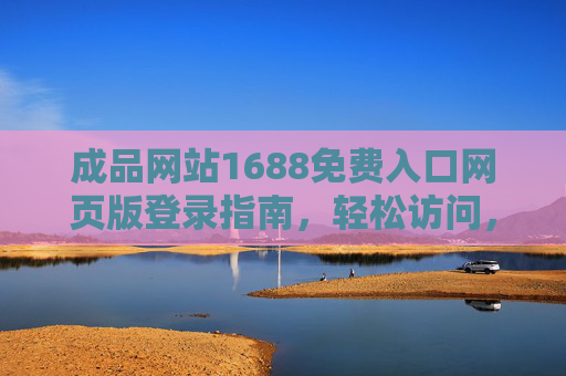 成品网站1688免费入口网页版登录指南,轻松访问,步骤详解,1688免费入口网页版登录指南,轻松访问步骤详解 成品网站1688免费入口网页版登录指南,轻松访问,步骤详解,1688免费入口网页版登录指南,轻松访问步骤详解