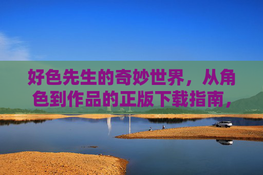 好色先生的奇妙世界，从角色到作品的正版下载指南，好色先生的奇妙世界正版下载指南，从角色到作品