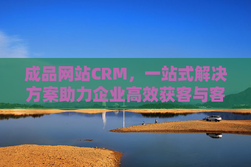 成品网站CRM,一站式解决方案助力企业高效获客与客户管理,成品网站CRM,一站式解决方案助力企业高效获客与客户管理 成品网站CRM,一站式解决方案助力企业高效获客与客户管理,成品网站CRM,一站式解决方案助力企业高效获客与客户管理