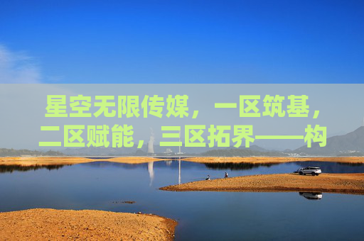 星空无限传媒,一区筑基,二区赋能,三区拓界——构建内容生态新纪元,星空无限传媒,筑基赋能拓界,构建内容生态新纪元 星空无限传媒,一区筑基,二区赋能,三区拓界——构建内容生态新纪元,星空无限传媒,筑基赋能拓界,构建内容生态新纪元