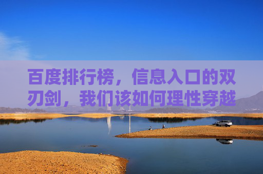 百度排行榜,信息入口的双刃剑,我们该如何理性穿越?百度排行榜,信息入口的双刃剑与理性穿越 百度排行榜,信息入口的双刃剑,我们该如何理性穿越?百度排行榜,信息入口的双刃剑与理性穿越