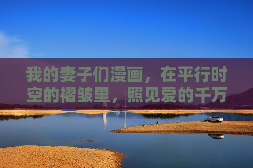 我的妻子们漫画,在平行时空的褶皱里,照见爱的千万种模样,平行褶皱里的千万种爱,我的妻子们 我的妻子们漫画,在平行时空的褶皱里,照见爱的千万种模样,平行褶皱里的千万种爱,我的妻子们