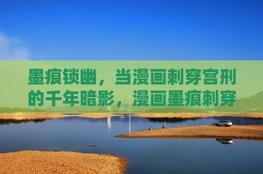 墨痕锁幽,当漫画刺穿宫刑的千年暗影,漫画墨痕刺穿宫刑千年暗影 墨痕锁幽,当漫画刺穿宫刑的千年暗影,漫画墨痕刺穿宫刑千年暗影