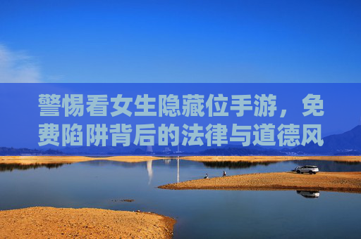 警惕看女生隐藏位手游，免费陷阱背后的法律与道德风险，警惕免费看女生隐藏位手游，法律与道德风险