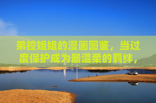 弟控姐姐的漫画图鉴,当过度保护成为最温柔的羁绊,过度保护成为温柔羁绊,弟控姐姐的漫画图鉴 弟控姐姐的漫画图鉴,当过度保护成为最温柔的羁绊,过度保护成为温柔羁绊,弟控姐姐的漫画图鉴