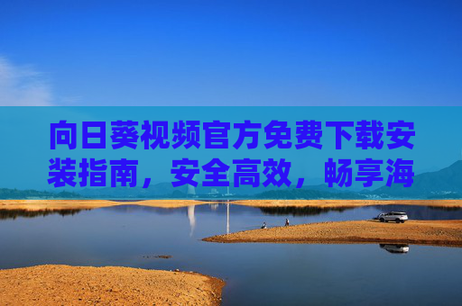 向日葵视频官方免费下载安装指南,安全高效,畅享海量优质内容,向日葵视频官方免费下载安装指南,安全高效畅享海量优质内容 向日葵视频官方免费下载安装指南,安全高效,畅享海量优质内容,向日葵视频官方免费下载安装指南,安全高效畅享海量优质内容