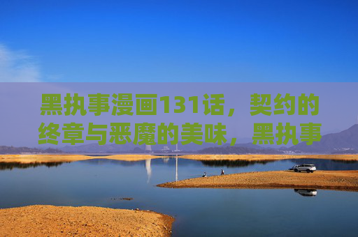 黑执事漫画131话,契约的终章与恶魔的美味,黑执事131话,契约终章与恶魔的美味 黑执事漫画131话,契约的终章与恶魔的美味,黑执事131话,契约终章与恶魔的美味