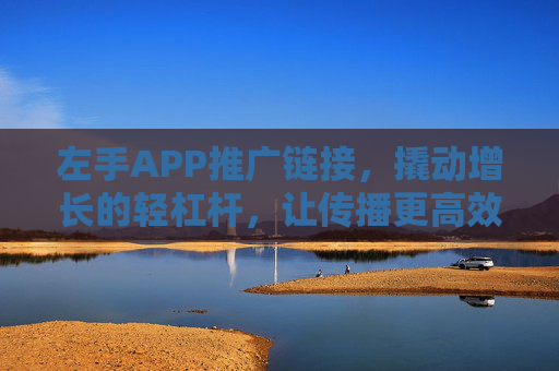 左手APP推广链接,撬动增长的轻杠杆,让传播更高效 左手APP推广链接,撬动增长的轻杠杆,让传播更高效