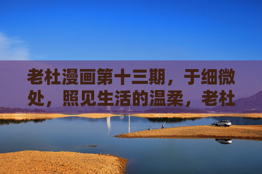 老杜漫画第十三期,于细微处,照见生活的温柔,老杜漫画第十三期,于细微处,照见生活温柔 老杜漫画第十三期,于细微处,照见生活的温柔,老杜漫画第十三期,于细微处,照见生活温柔