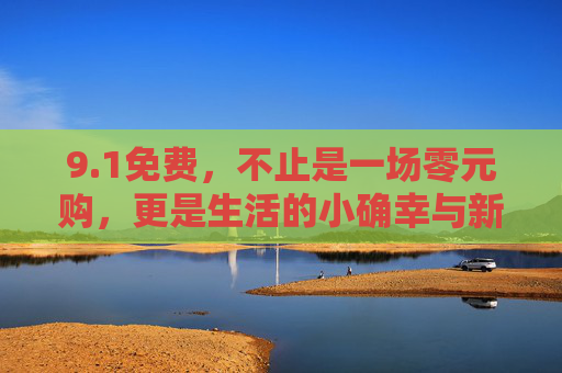 9.1免费,不止是一场零元购,更是生活的小确幸与新开始,1免费,不止零元购,更是小确幸与新开始 9.1免费,不止是一场零元购,更是生活的小确幸与新开始,1免费,不止零元购,更是小确幸与新开始