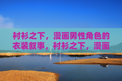 衬衫之下,漫画男性角色的衣装叙事,衬衫之下,漫画男性角色的衣装叙事 衬衫之下,漫画男性角色的衣装叙事,衬衫之下,漫画男性角色的衣装叙事