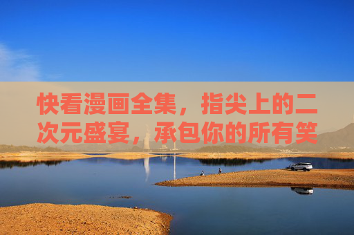 快看漫画全集,指尖上的二次元盛宴,承包你的所有笑泪时光,快看漫画全集,指尖上的二次元笑泪盛宴 快看漫画全集,指尖上的二次元盛宴,承包你的所有笑泪时光,快看漫画全集,指尖上的二次元笑泪盛宴