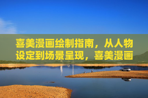 喜美漫画绘制指南,从人物设定到场景呈现,喜美漫画绘制指南,从人物设定到场景呈现 喜美漫画绘制指南,从人物设定到场景呈现,喜美漫画绘制指南,从人物设定到场景呈现