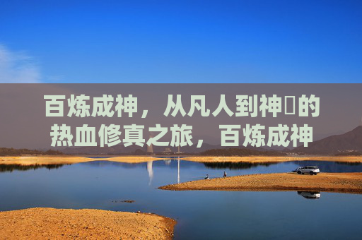 百炼成神，从凡人到神祇的热血修真之旅，百炼成神