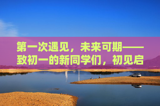 第一次遇见,未来可期——致初一的新同学们,初见启航,未来可期 第一次遇见,未来可期——致初一的新同学们,初见启航,未来可期