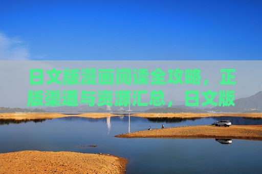 日文版漫画阅读全攻略，正版渠道与资源汇总，日文版漫画阅读全攻略，正版渠道与资源汇总