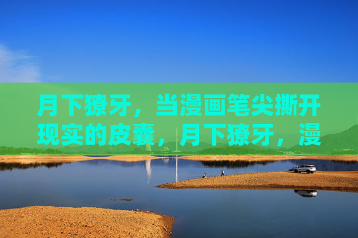 月下獠牙,当漫画笔尖撕开现实的皮囊,月下獠牙,漫画笔尖撕开现实的皮囊 月下獠牙,当漫画笔尖撕开现实的皮囊,月下獠牙,漫画笔尖撕开现实的皮囊