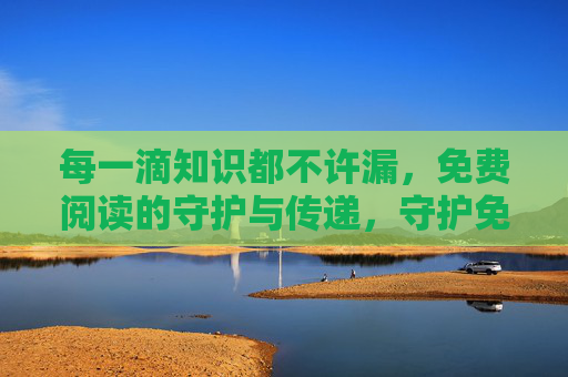 每一滴知识都不许漏，免费阅读的守护与传递，守护免费阅读，传递无漏知识