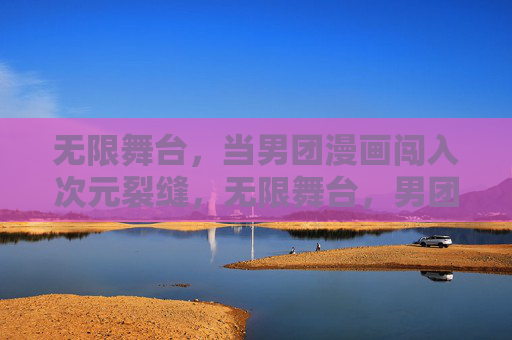无限舞台,当男团漫画闯入次元裂缝,无限舞台,男团漫画闯入次元裂缝 无限舞台,当男团漫画闯入次元裂缝,无限舞台,男团漫画闯入次元裂缝