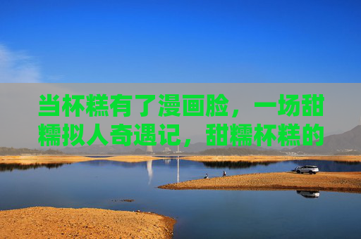 当杯糕有了漫画脸,一场甜糯拟人奇遇记,甜糯杯糕的漫画脸奇遇记 当杯糕有了漫画脸,一场甜糯拟人奇遇记,甜糯杯糕的漫画脸奇遇记