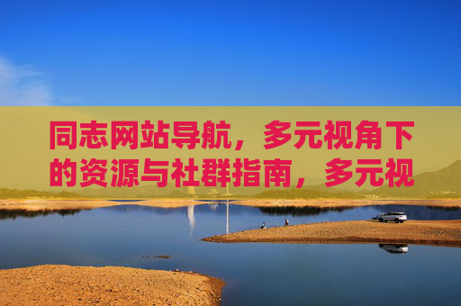 同志网站导航,多元视角下的资源与社群指南,多元视角下的同志资源与社群导航 同志网站导航,多元视角下的资源与社群指南,多元视角下的同志资源与社群导航