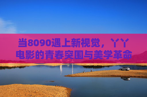 当8090遇上新视觉,丫丫电影的青春突围与美学革命,8090遇上新视觉,丫丫电影的青春突围与美学革命 当8090遇上新视觉,丫丫电影的青春突围与美学革命,8090遇上新视觉,丫丫电影的青春突围与美学革命