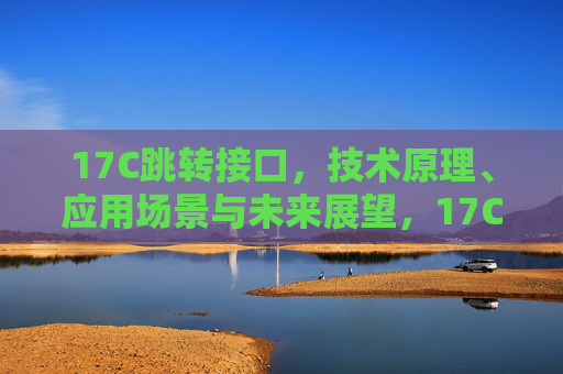 17C跳转接口，技术原理、应用场景与未来展望，17C跳转接口，技术原理、应用场景与未来展望