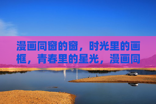 漫画同窗的窗，时光里的画框，青春里的星光，漫画同窗的时光画框，青春星光