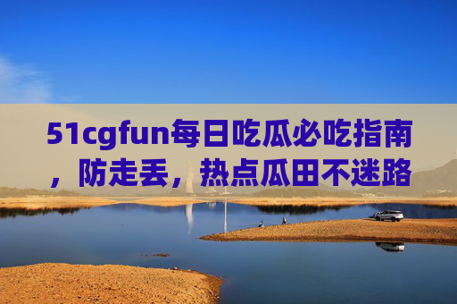 51cgfun每日吃瓜必吃指南,防走丢,热点瓜田不迷路!51cgfun每日吃瓜指南,热点瓜田不迷路! 51cgfun每日吃瓜必吃指南,防走丢,热点瓜田不迷路!51cgfun每日吃瓜指南,热点瓜田不迷路!