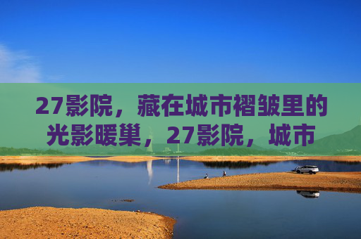 27影院,藏在城市褶皱里的光影暖巢,27影院,城市褶皱里的光影暖巢 27影院,藏在城市褶皱里的光影暖巢,27影院,城市褶皱里的光影暖巢