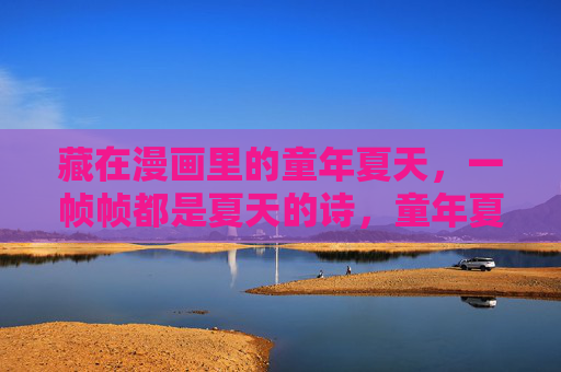 藏在漫画里的童年夏天,一帧帧都是夏天的诗,童年夏,漫画帧帧诗 藏在漫画里的童年夏天,一帧帧都是夏天的诗,童年夏,漫画帧帧诗