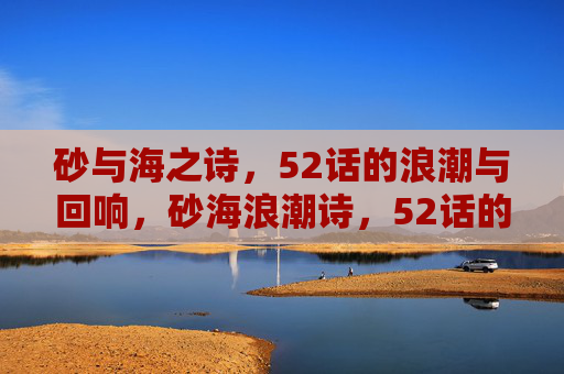 砂与海之诗,52话的浪潮与回响,砂海浪潮诗,52话的回响 砂与海之诗,52话的浪潮与回响,砂海浪潮诗,52话的回响