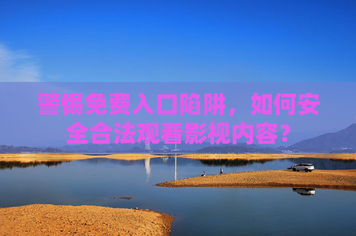 警惕免费入口陷阱,如何安全合法观看影视内容? 警惕免费入口陷阱,如何安全合法观看影视内容?