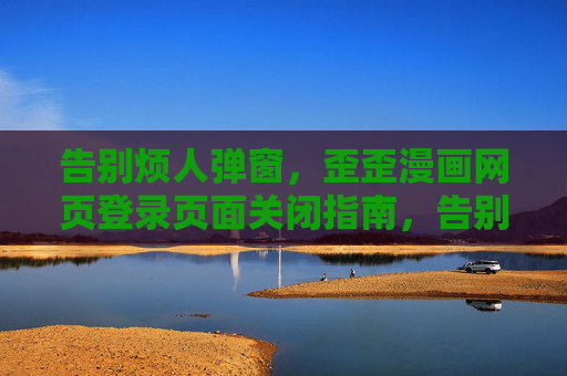 告别烦人弹窗,歪歪漫画网页登录页面关闭指南,告别弹窗,歪歪漫画登录页面关闭指南 告别烦人弹窗,歪歪漫画网页登录页面关闭指南,告别弹窗,歪歪漫画登录页面关闭指南