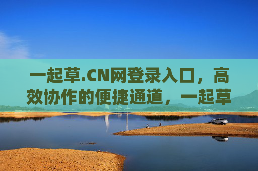 一起草.CN网登录入口,高效协作的便捷通道,一起草.CN网,高效协作便捷登录入口 一起草.CN网登录入口,高效协作的便捷通道,一起草.CN网,高效协作便捷登录入口