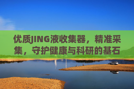 优质JING液收集器，精准采集，守护健康与科研的基石，优质JING液收集器，精准采集，健康科研基石