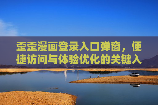 歪歪漫画登录入口弹窗,便捷访问与体验优化的关键入口,歪歪漫画登录入口弹窗,便捷访问与体验优化的关键入口 歪歪漫画登录入口弹窗,便捷访问与体验优化的关键入口,歪歪漫画登录入口弹窗,便捷访问与体验优化的关键入口